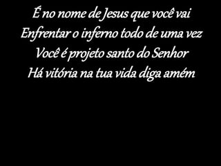 É no nome de Jesusque você vai
Enfrentaro infernotodo de umavez
Você é projetosanto do Senhor
Há vitória na tua vidadiga amém
 
