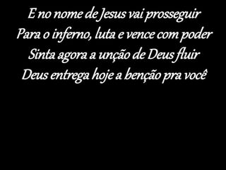 E no nome de Jesusvai prosseguir
Para o inferno, luta e vence compoder
Sinta agora a unçãode Deusfluir
Deus entrega hojea benção pravocê
 