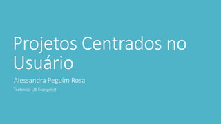 Projetos Centrados no
Usuário
Alessandra Peguim Rosa
Technical UX Evangelist
 