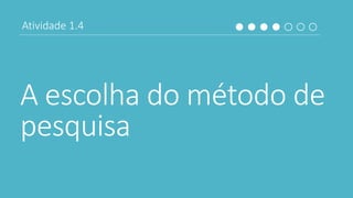 A escolha do método de
pesquisa
Atividade 1.4
 
