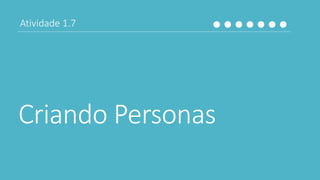 Criando Personas
Atividade 1.7
 