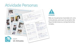 Atividade Personas
DURAÇÃO:
15 minutos
ATENÇÃO
Não se cria personas inspiradas em uma
única pessoa, para que seu projeto não
fique tendencioso ou comportamentos
viciados.
 