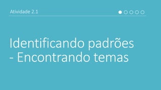 Identificando padrões
- Encontrando temas
Atividade 2.1
 