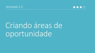 Criando áreas de
oportunidade
Atividade 2.3
 