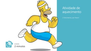 Atividade de
aquecimento
2 Voluntários, por favor!
DURAÇÃO:
2 minutos
 