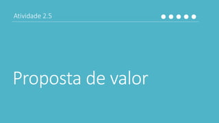 Proposta de valor
Atividade 2.5
 