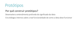 Protótipos
Por quê construir protótipos?
Desenvolve o entendimento profundo do significado da ideia
Cria diálogos internos sobre a real funcionalidade de como a ideia deve funcionar
 