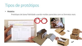 Tipos de protótipos
• Modelos
Protótipos de baixa fidelidade usando moldes parecidos com os formatos reais
 