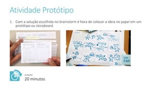 Atividade Protótipo
1. Com a solução escolhida no brainstorm é hora de colocar a ideia no papel em um
protótipo ou storyboard.
DURAÇÃO:
20 minutos
 