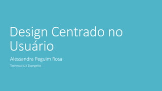 Design Centrado no
Usuário
Alessandra Peguim Rosa
Technical UX Evangelist
 