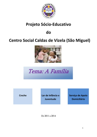 Projeto Sócio-Educativo
                       do
Centro Social Caldas de Vizela (São Miguel)




              Tema: A Família


     Creche        Lar de Infância e   Serviço de Apoio
                      Juventude          Domiciliário




                  De 2011 a 2014




                                                  1
 
