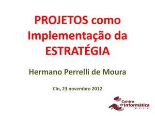 PROJETOS como
Implementação da
   ESTRATÉGIA
Hermano Perrelli de Moura
      CIn, 23 novembro 2012
 