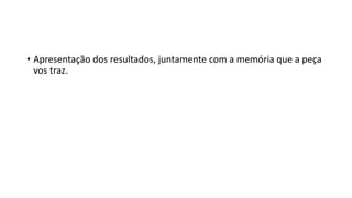 • Apresentação dos resultados, juntamente com a memória que a peça
vos traz.
 