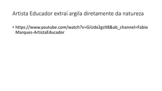 Artista Educador extraí argila diretamente da natureza
• https://www.youtube.com/watch?v=GiUdx2gslt8&ab_channel=Fabio
Marques-ArtistaEducador
 