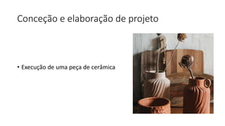 Conceção e elaboração de projeto
• Execução de uma peça de cerâmica
 
