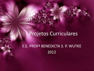 Projetos Curriculares

E.E. PROFª BENEDICTA S. P. WUTKE
              2012
 
