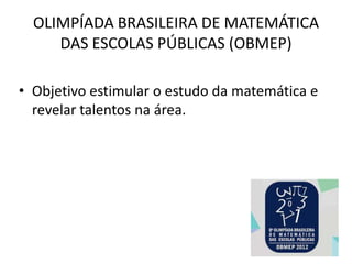 OLIMPÍADA BRASILEIRA DE MATEMÁTICA
     DAS ESCOLAS PÚBLICAS (OBMEP)

• Objetivo estimular o estudo da matemática e
  revelar talentos na área.
 