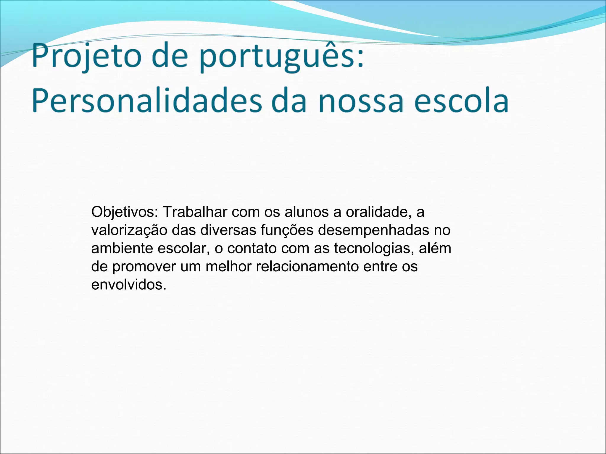 Objetivos: Trabalhar com os alunos a oralidade, a
valorização das diversas funções desempenhadas no
ambiente escolar, o contato com as tecnologias, além
de promover um melhor relacionamento entre os
envolvidos.
 