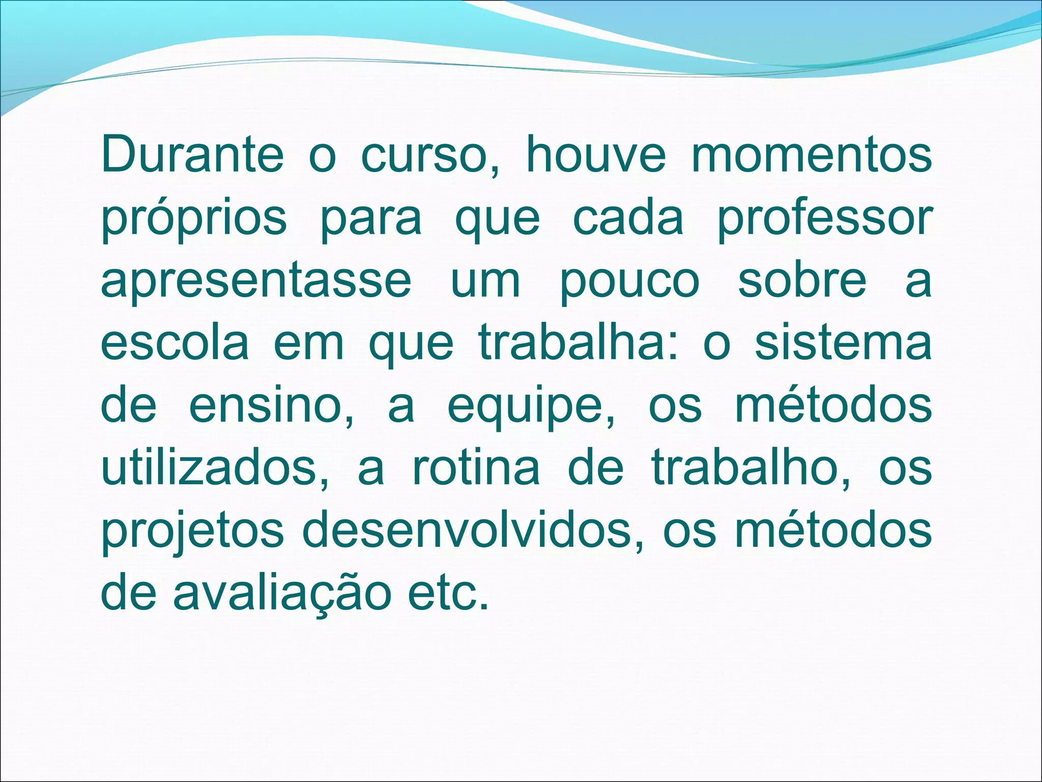 Durante o curso, houve momentos
próprios para que cada professor
apresentasse um pouco sobre a
escola em que trabalha: o sistema
de ensino, a equipe, os métodos
utilizados, a rotina de trabalho, os
projetos desenvolvidos, os métodos
de avaliação etc.
 