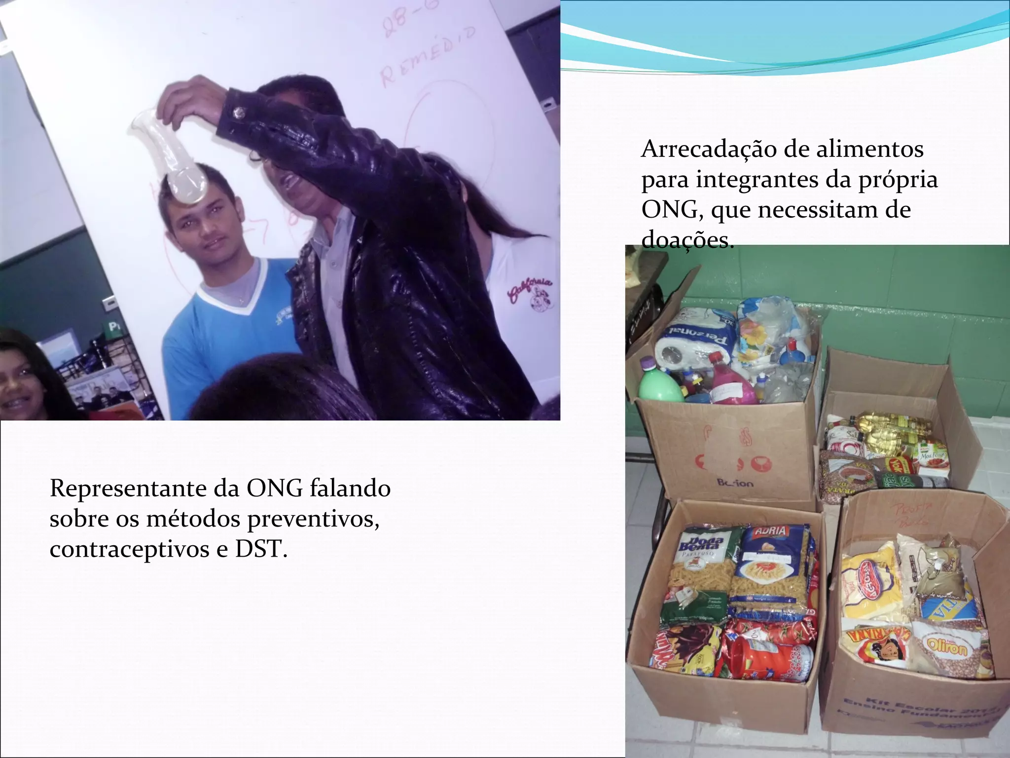 Arrecadação de alimentos
                                para integrantes da própria
                                ONG, que necessitam de
                                doações.




Representante da ONG falando
sobre os métodos preventivos,
contraceptivos e DST.
 