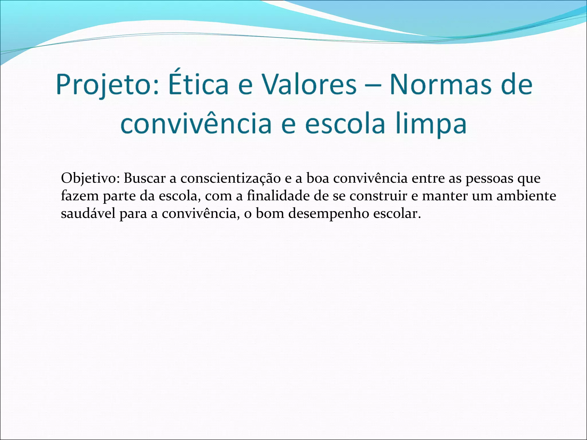 Objetivo: Buscar a conscientização e a boa convivência entre as pessoas que
fazem parte da escola, com a finalidade de se construir e manter um ambiente
saudável para a convivência, o bom desempenho escolar.
 