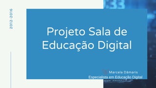 2012-2016
Projeto Sala de
Educação Digital
Marcela Dâmaris
Especialista em Educação Digital
 