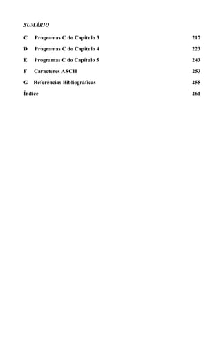 SUMÁRIO

C   Programas C do Capítulo 3    217

D   Programas C do Capítulo 4    223

E   Programas C do Capítulo 5    243

F   Caracteres ASCII             253

G   Referências Bibliográficas   255

Índice                           261
 