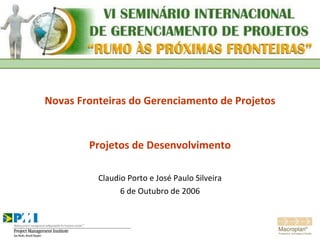 Novas Fronteiras do Gerenciamento de Projetos Projetos de Desenvolvimento Claudio Porto e José Paulo Silveira 6 de Outubro de 2006 