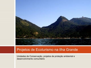 Unidades de Conservação, projetos de proteção ambiental e desenvolvimento comunitário Projetos de Ecoturismo na Ilha Grande 