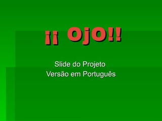 ¡¡ OjO!! Slide do Projeto  Versão em Português 