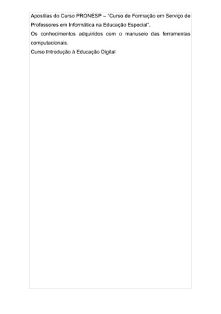 Apostilas do Curso PRONESP – “Curso de Formação em Serviço de
Professores em Informática na Educação Especial”.
Os conhecimentos adquiridos com o manuseio das ferramentas
computacionais.
Curso Introdução à Educação Digital
 