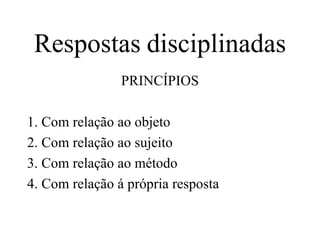 Respostas   disciplinadas PRINCÍPIOS 1. Com relação ao objeto 2. Com relação ao sujeito 3. Com relação ao método 4. Com relação á própria resposta 