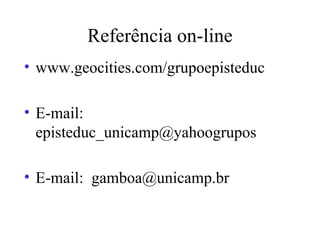 Referência on-line www.geocities.com/grupoepisteduc E-mail: episteduc_unicamp@yahoogrupos E-mail:  [email_address] 