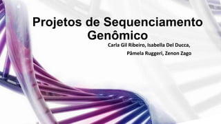 Projetos de Sequenciamento
Genômico
Carla Gil Ribeiro, Isabella Del Ducca,
Pâmela Ruggeri, Zenon Zago
 