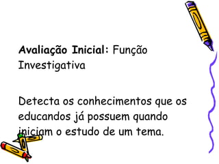 Avaliação Inicial:  Função Investigativa Detecta os conhecimentos que os educandos já possuem quando iniciam o estudo de um tema. 