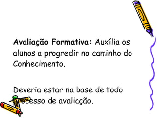Avaliação Formativa:  Auxília os alunos a progredir no caminho do Conhecimento. Deveria estar na base de todo processo de avaliação. 