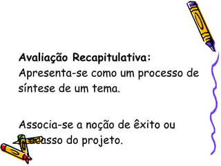 Avaliação Recapitulativa:  Apresenta-se como um processo de síntese de um tema. Associa-se a noção de êxito ou fracasso do projeto. 