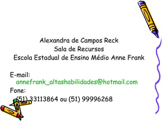 Alexandra de Campos Reck Sala de Recursos Escola Estadual de Ensino Médio Anne Frank E-mail:  [email_address] Fone:  (51) 33113864 ou (51) 99996268 