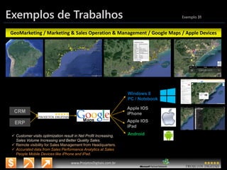 3/14/2015 43
www.microsoft.com.br/descubra
www.ProjetosDigitais.com.br
Exemplos de Trabalhos Exemplo 31
GeoMarketing / Marketing & Sales Operation & Management / Google Maps / Apple Devices
CRM
ERP
Maps
Windows 8
PC / Notebook
Apple IOS
iPhone
Apple IOS
iPad
Android Customer visits optimization result in Net Profit Increasing,
Sales Volume Increasing and Better Quality Sales.
 Remote visibility for Sales Management from Headquarters.
 Accurated data from Sales Performance Analytics at Sales
People Mobile Devices like iPhone and iPad.
 