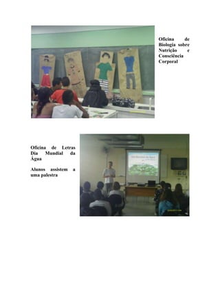 Oficina     de
                      Biologia sobre
                      Nutrição     e
                      Consciência
                      Corporal




Oficina de Letras
Dia Mundial da
Água

Alunos assistem   a
uma palestra
 
