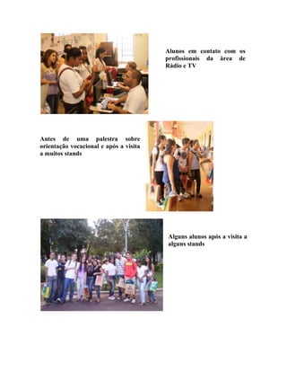 Alunos em contato com os
                                        profissionais da área de
                                        Rádio e TV




Antes de uma palestra sobre
orientação vocacional e após a visita
a muitos stands




                                        Alguns alunos após a visita a
                                        alguns stands
 