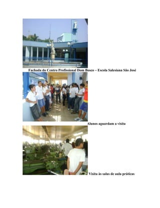 Fachada do Centro Profissional Dom Bosco – Escola Salesiana São José




                                     Alunos aguardam a visita




                                      Visita às salas de aula práticas
 
