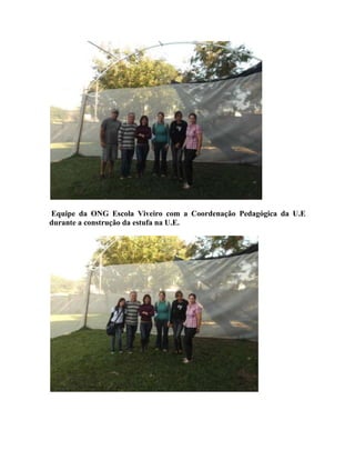 Equipe da ONG Escola Viveiro com a Coordenação Pedagógica da U.E
durante a construção da estufa na U.E.
 