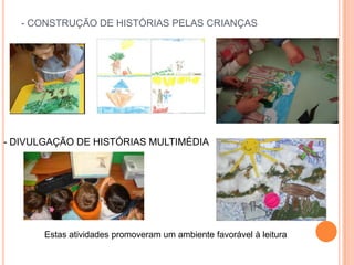 - CONSTRUÇÃO DE HISTÓRIAS PELAS CRIANÇAS




- DIVULGAÇÃO DE HISTÓRIAS MULTIMÉDIA




       Estas atividades promoveram um ambiente favorável à leitura
 