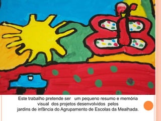 INTRODUÇÃO




   Este trabalho pretende ser um pequeno resumo e memória
             visual dos projetos desenvolvidos pelos
  jardins de infância do Agrupamento de Escolas da Mealhada.
 