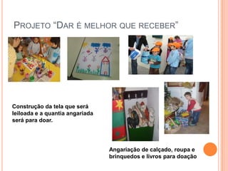 PROJETO “DAR É MELHOR QUE RECEBER”




Construção da tela que será
leiloada e a quantia angariada
será para doar.




                                 Angariação de calçado, roupa e
                                 brinquedos e livros para doação
 