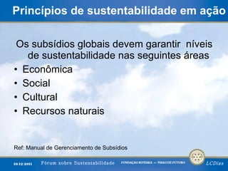 Princípios de sustentabilidade em ação Os subsídios globais devem garantir  níveis de sustentabilidade nas seguintes áreas Econômica Social Cultural Recursos naturais  Ref: Manual de Gerenciamento de Subsídios  