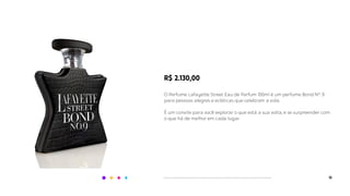 13
R$ 2.130,00
O Perfume Lafayette Street Eau de Parfum 100ml é um perfume Bond N°. 9
para pessoas alegres e ecléticas que celebram a vida.
É um convite para você explorar o que está a sua volta, e se surpreender com
o que há de melhor em cada lugar.
 