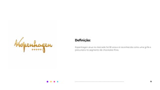 15
Deﬁnição:
Kopenhagen atua no mercado há 90 anos e é reconhecida como uma grife e
precursora no segmento de chocolates ﬁnos.
 