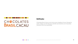 17
Deﬁnição:
Chocolates Brasil Cacau é uma marca que completou 10 anos. De espírito
jovem, chegou ao mercado para atender aos brasileiros com chocolates
acessíveis e de muita qualidade.
 